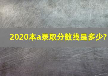 2020本a录取分数线是多少?