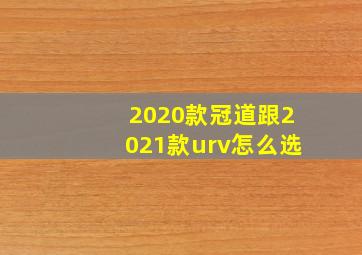 2020款冠道跟2021款urv怎么选(