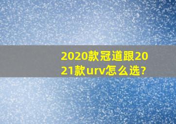 2020款冠道跟2021款urv怎么选?