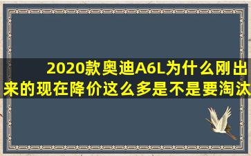 2020款奥迪A6L为什么刚出来的现在降价这么多,是不是要淘汰了?