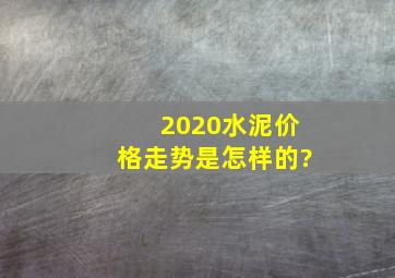 2020水泥价格走势是怎样的?