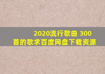 2020流行歌曲 300首的歌,求百度网盘下载资源