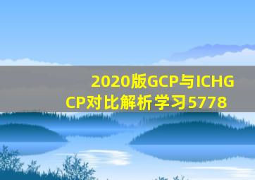 2020版GCP与ICHGCP对比解析学习(5778) 