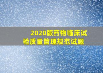 2020版药物临床试验质量管理规范试题 