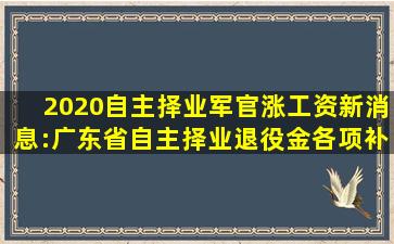 2020自主择业军官涨工资新消息:广东省自主择业退役金各项补贴一览...