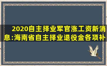 2020自主择业军官涨工资新消息:海南省自主择业退役金各项补贴一览...
