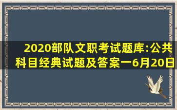 2020部队文职考试题库:公共科目经典试题及答案一(6月20日)—全国军队...