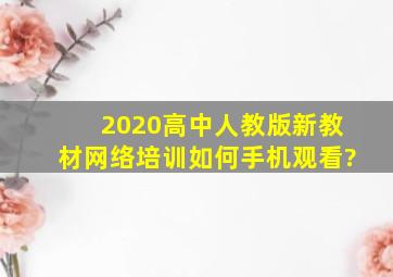 2020高中人教版新教材网络培训如何手机观看?