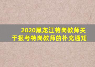 2020黑龙江特岗教师关于报考特岗教师的补充通知