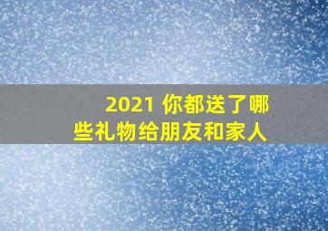 2021 你都送了哪些礼物给朋友和家人 