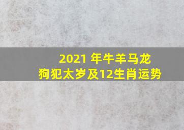 2021 年牛羊马龙狗犯太岁及12生肖运势