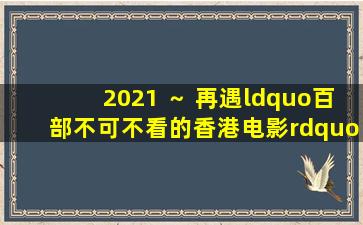 2021 ～ 再遇“百部不可不看的香港电影”