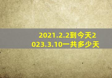 2021.2.2到今天2023.3.10一共多少天(