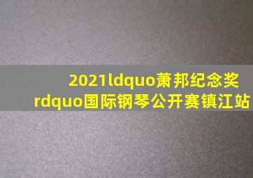 2021“萧邦纪念奖”国际钢琴公开赛镇江站