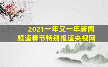 2021一年又一年新闻频道春节特别报道央视网