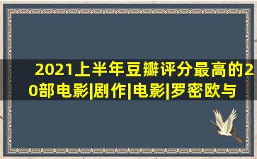 2021上半年,豆瓣评分最高的20部电影。|剧作|电影|罗密欧与朱丽叶|...