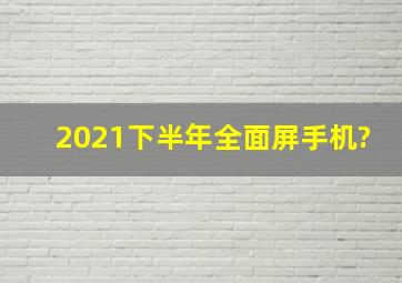 2021下半年全面屏手机?