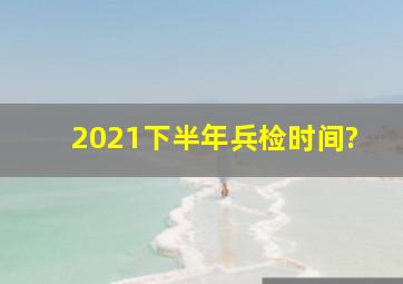 2021下半年兵检时间?