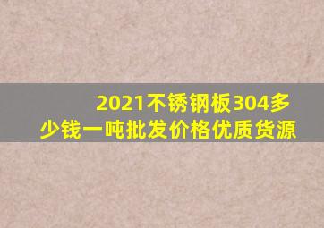 2021不锈钢板304多少钱一吨批发价格优质货源