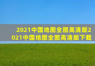 2021中国地图全图高清版2021中国地图全图高清版下载