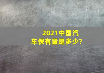 2021中国汽车保有量是多少?