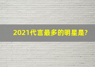 2021代言最多的明星是?,