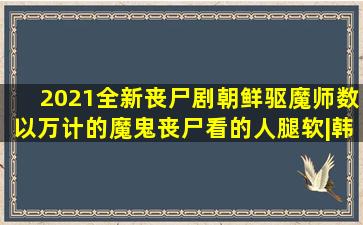 2021全新丧尸剧《朝鲜驱魔师》,数以万计的魔鬼丧尸,看的人腿软|韩剧...