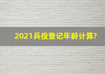 2021兵役登记年龄计算?