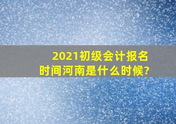 2021初级会计报名时间河南是什么时候?