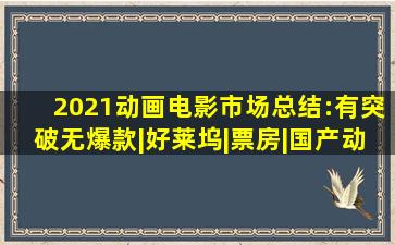 2021动画电影市场总结:有突破,无爆款|好莱坞|票房|国产动画