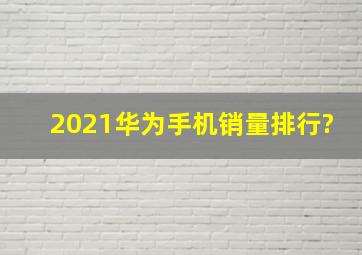 2021华为手机销量排行?