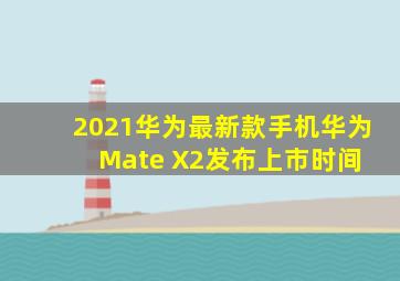 2021华为最新款手机(华为Mate X2发布上市时间) 