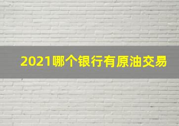 2021哪个银行有原油交易