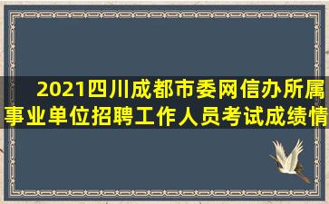 2021四川成都市委网信办所属事业单位招聘工作人员考试成绩情况公示