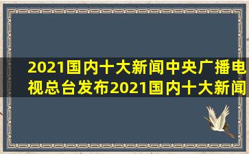 2021国内十大新闻(中央广播电视总台发布2021国内十大新闻) 