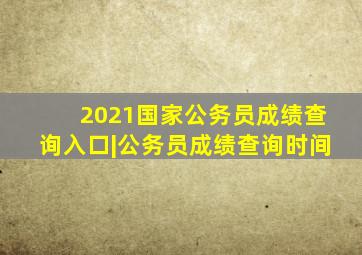 2021国家公务员成绩查询入口|公务员成绩查询时间