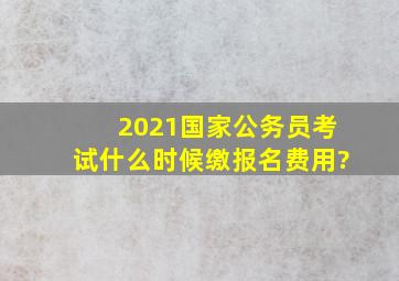 2021国家公务员考试什么时候缴报名费用?