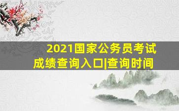 2021国家公务员考试成绩查询入口|查询时间