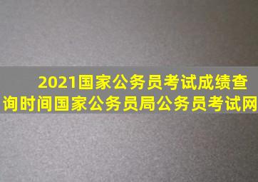 2021国家公务员考试成绩查询时间国家公务员局公务员考试网