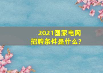 2021国家电网招聘条件是什么?