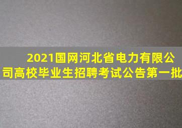 2021国网河北省电力有限公司高校毕业生招聘考试公告(第一批)