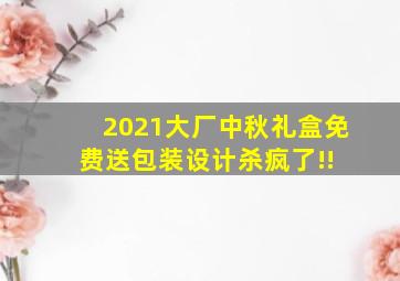 2021大厂中秋礼盒免费送,包装设计杀疯了!! 