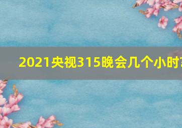 2021央视315晚会几个小时?