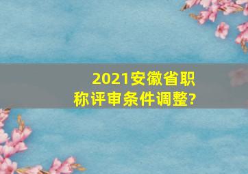 2021安徽省职称评审条件调整?