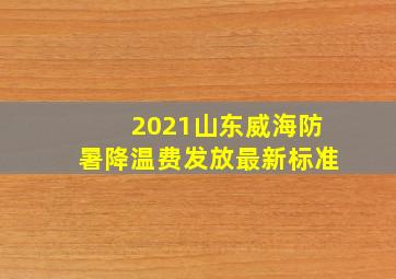 2021山东威海防暑降温费发放最新标准