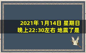 2021年 1月14日 星期日 晚上22:30左右 地震了,是不是?