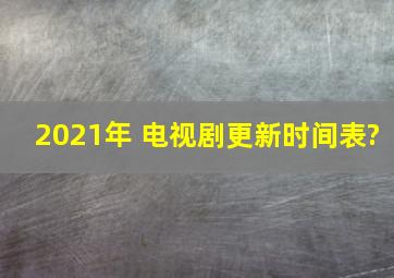 2021年 电视剧更新时间表?