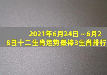 2021年(6月24日～6月28日)十二生肖运势最棒3生肖排行