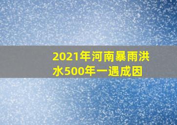 2021年,河南暴雨洪水500年一遇成因 