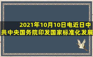 2021年10月10日电,近日中共中央、国务院印发《国家标准化发展纲要...